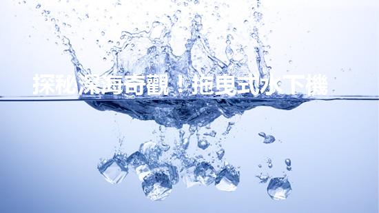 探秘深海奇觀！拖曳式水下機器人揭開神秘海底世界的面紗？